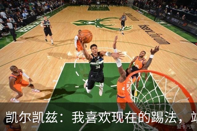 凯尔凯兹：我喜欢现在的踢法，站位更靠前，也可进行1v1